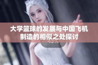 大学篮球的发展与中国飞机制造的相似之处探讨