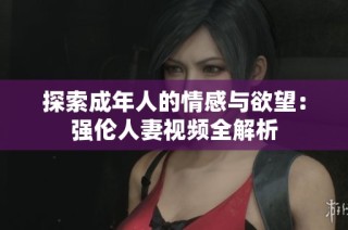 探索成年人的情感与欲望：强伦人妻视频全解析