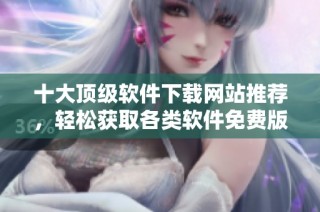 十大顶级软件下载网站推荐，轻松获取各类软件免费版