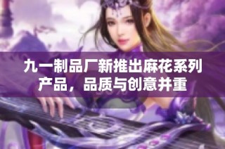 九一制品厂新推出麻花系列产品，品质与创意并重