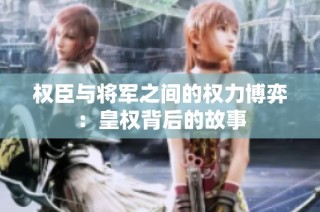 权臣与将军之间的权力博弈：皇权背后的故事