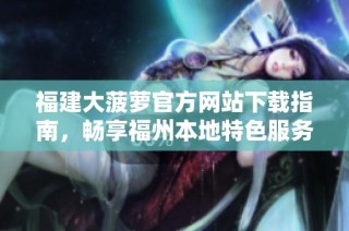 福建大菠萝官方网站下载指南，畅享福州本地特色服务