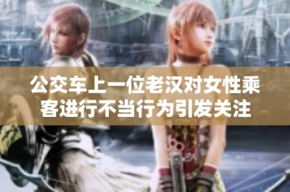 公交车上一位老汉对女性乘客进行不当行为引发关注