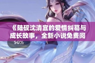 《陆砚沈清宜的爱情纠葛与成长故事，全新小说免费阅读》