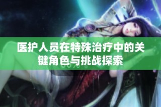 医护人员在特殊治疗中的关键角色与挑战探索