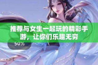 推荐与女生一起玩的精彩手游，让你们乐趣无穷