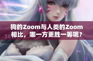 狗的Zoom与人类的Zoom相比，哪一方更胜一筹呢？