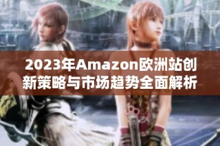 2023年Amazon欧洲站创新策略与市场趋势全面解析