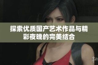 探索优质国产艺术作品与精彩夜晚的完美结合