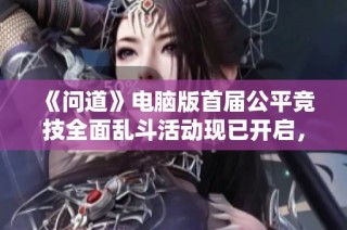 《问道》电脑版首届公平竞技全面乱斗活动现已开启，快来报名参加！
