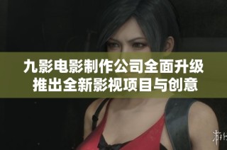 九影电影制作公司全面升级 推出全新影视项目与创意理念