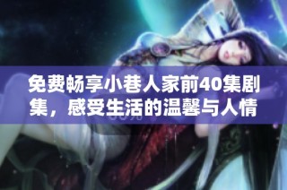 免费畅享小巷人家前40集剧集，感受生活的温馨与人情味
