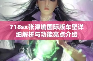 718sx张津瑜国际版车型详细解析与功能亮点介绍