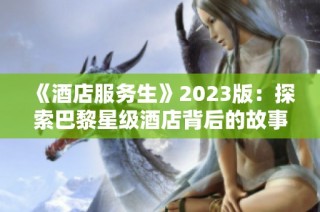 《酒店服务生》2023版：探索巴黎星级酒店背后的故事与挑战