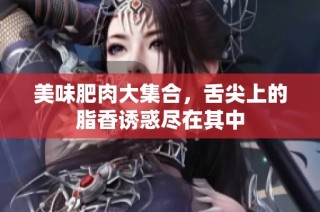 美味肥肉大集合，舌尖上的脂香诱惑尽在其中
