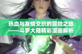 热血与友情交织的冒险之旅——斗罗大陆精彩漫画解析