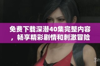 免费下载深潜40集完整内容，畅享精彩剧情和刺激冒险