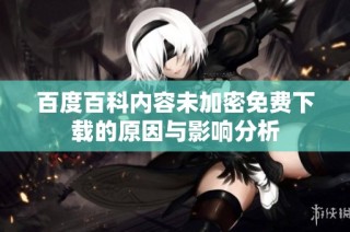 百度百科内容未加密免费下载的原因与影响分析