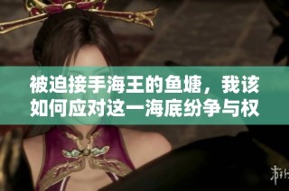 被迫接手海王的鱼塘，我该如何应对这一海底纷争与权力游戏