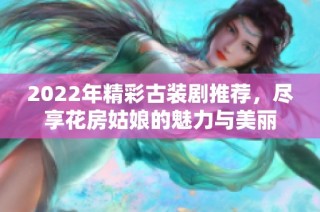 2022年精彩古装剧推荐，尽享花房姑娘的魅力与美丽