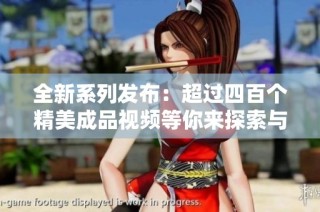 全新系列发布：超过四百个精美成品视频等你来探索与体验