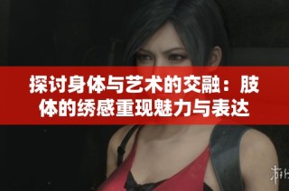 探讨身体与艺术的交融：肢体的绣感重现魅力与表达