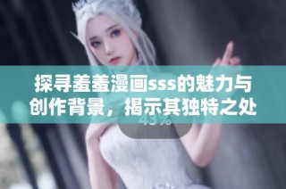探寻羞羞漫画sss的魅力与创作背景，揭示其独特之处