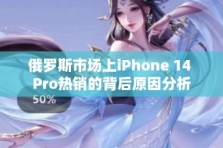 俄罗斯市场上iPhone 14 Pro热销的背后原因分析