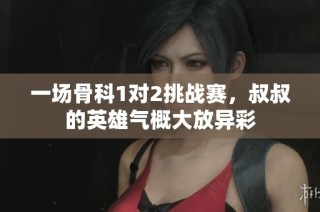 一场骨科1对2挑战赛，叔叔的英雄气概大放异彩