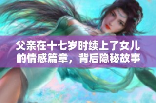 父亲在十七岁时续上了女儿的情感篇章，背后隐秘故事大揭晓