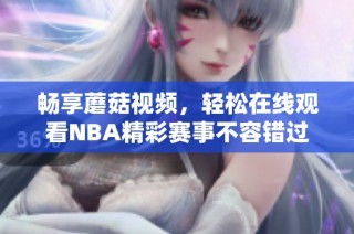 畅享蘑菇视频，轻松在线观看NBA精彩赛事不容错过