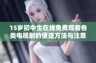 15岁初中生在线免费观看各类电视剧的便捷方法与注意事项