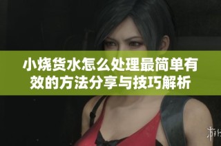 小烧货水怎么处理最简单有效的方法分享与技巧解析