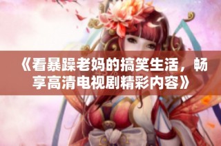 《看暴躁老妈的搞笑生活，畅享高清电视剧精彩内容》