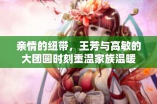 亲情的纽带，王芳与高敏的大团圆时刻重温家族温暖