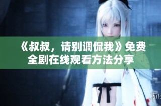 《叔叔，请别调侃我》免费全剧在线观看方法分享
