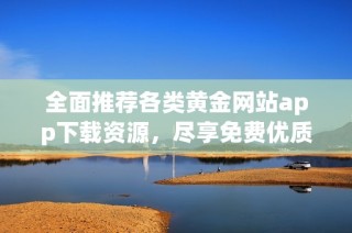 全面推荐各类黄金网站app下载资源，尽享免费优质服务