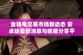 金钱龟交易市场新动态 安卓版最新消息与收藏分享平台介绍