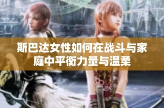 斯巴达女性如何在战斗与家庭中平衡力量与温柔