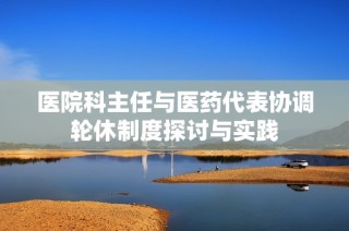 医院科主任与医药代表协调轮休制度探讨与实践