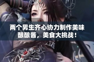 两个男生齐心协力制作美味酿酿酱，美食大挑战！