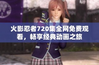火影忍者720集全网免费观看，畅享经典动画之旅