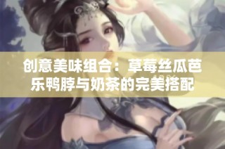 创意美味组合：草莓丝瓜芭乐鸭脖与奶茶的完美搭配