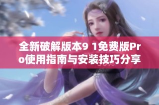 全新破解版本9 1免费版Pro使用指南与安装技巧分享