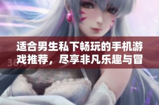 适合男生私下畅玩的手机游戏推荐，尽享非凡乐趣与冒险体验