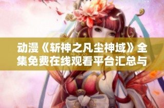 动漫《斩神之凡尘神域》全集免费在线观看平台汇总与解析