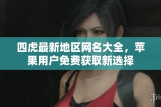 四虎最新地区网名大全，苹果用户免费获取新选择