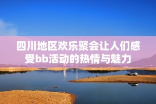 四川地区欢乐聚会让人们感受bb活动的热情与魅力