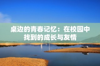 桌边的青春记忆：在校园中找到的成长与友情
