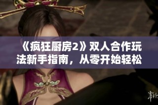 《疯狂厨房2》双人合作玩法新手指南，从零开始轻松上手